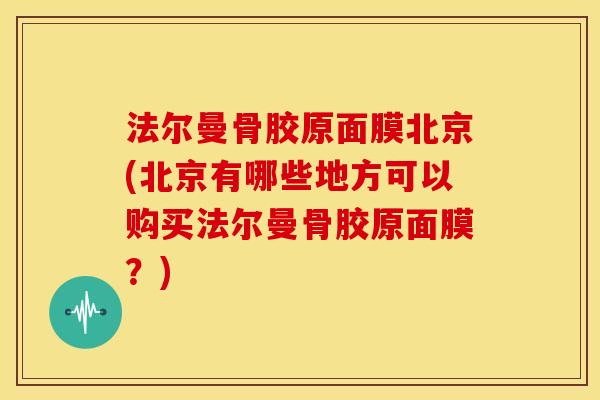 法尔曼骨胶原面膜北京(北京有哪些地方可以购买法尔曼骨胶原面膜？)