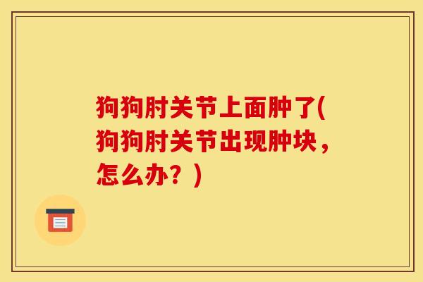 狗狗肘关节上面肿了(狗狗肘关节出现肿块，怎么办？)