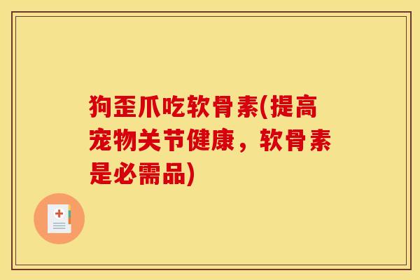 狗歪爪吃软骨素(提高宠物关节健康，软骨素是必需品)