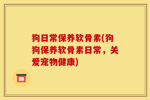 狗日常保养软骨素(狗狗保养软骨素日常，关爱宠物健康)