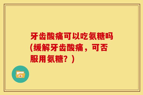 牙齿酸痛可以吃氨糖吗(缓解牙齿酸痛，可否服用氨糖？)