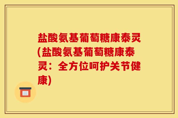 盐酸氨基葡萄糖康泰灵(盐酸氨基葡萄糖康泰灵：全方位呵护关节健康)