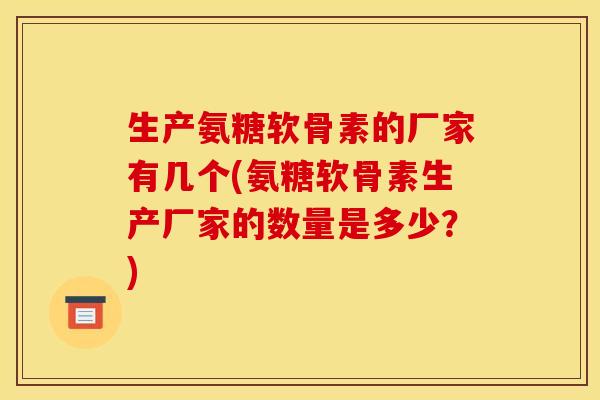 生产氨糖软骨素的厂家有几个(氨糖软骨素生产厂家的数量是多少？)