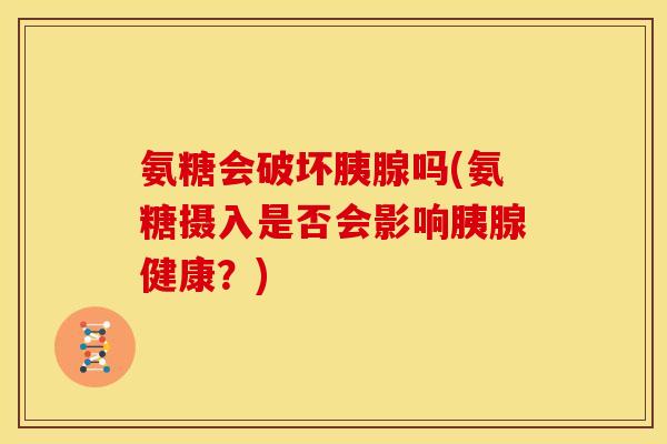 氨糖会破坏胰腺吗(氨糖摄入是否会影响胰腺健康？)