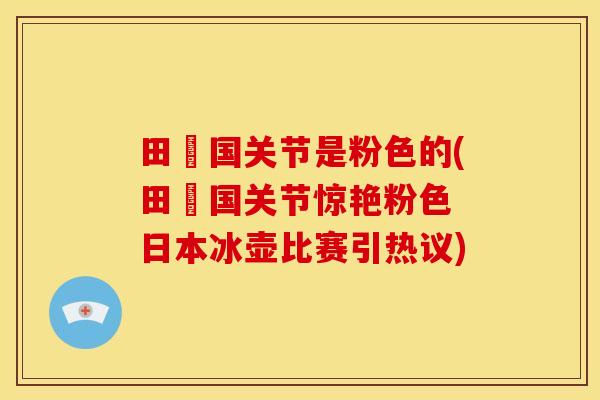 田柾国关节是粉色的(田柾国关节惊艳粉色 日本冰壶比赛引热议)