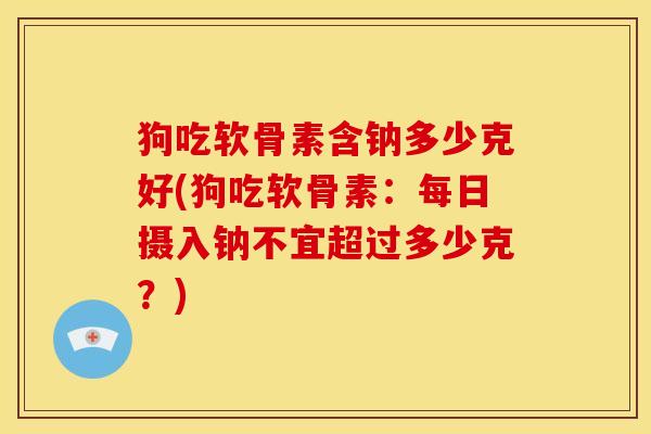 狗吃软骨素含钠多少克好(狗吃软骨素：每日摄入钠不宜超过多少克？)