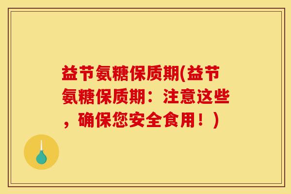 益节氨糖保质期(益节氨糖保质期：注意这些，确保您安全食用！)