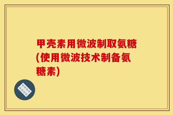 甲壳素用微波制取氨糖(使用微波技术制备氨糖素)