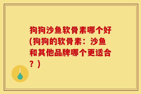 狗狗沙鱼软骨素哪个好(狗狗的软骨素：沙鱼和其他品牌哪个更适合？)