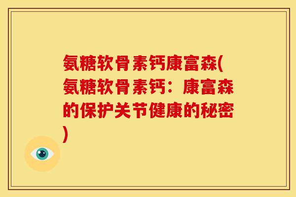 氨糖软骨素钙康富森(氨糖软骨素钙：康富森的保护关节健康的秘密)