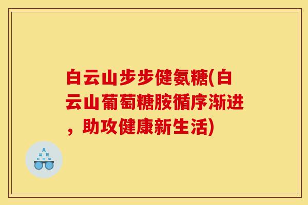 白云山步步健氨糖(白云山葡萄糖胺循序渐进，助攻健康新生活)