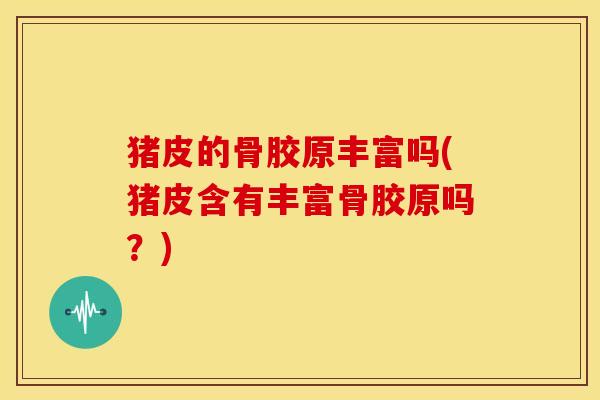 猪皮的骨胶原丰富吗(猪皮含有丰富骨胶原吗？)
