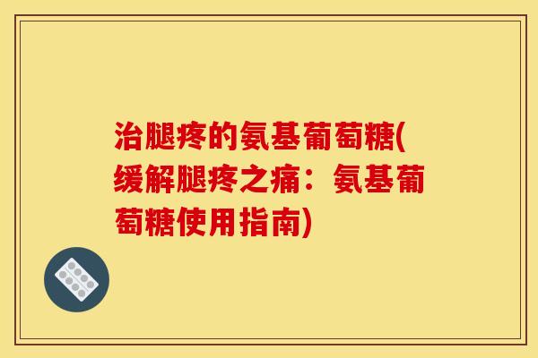 治腿疼的氨基葡萄糖(缓解腿疼之痛：氨基葡萄糖使用指南)
