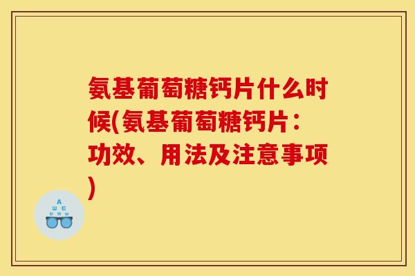 氨基葡萄糖钙片什么时候(氨基葡萄糖钙片：功效、用法及注意事项)
