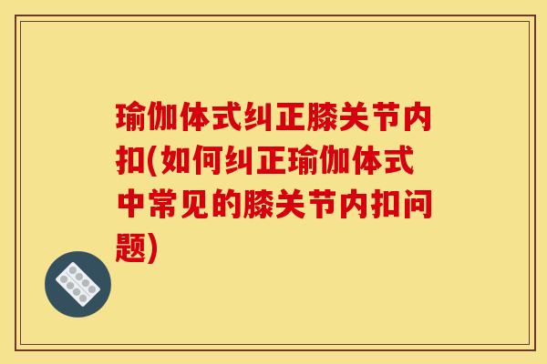 瑜伽体式纠正膝关节内扣(如何纠正瑜伽体式中常见的膝关节内扣问题)