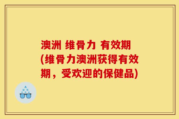 澳洲 维骨力 有效期(维骨力澳洲获得有效期，受欢迎的保健品)