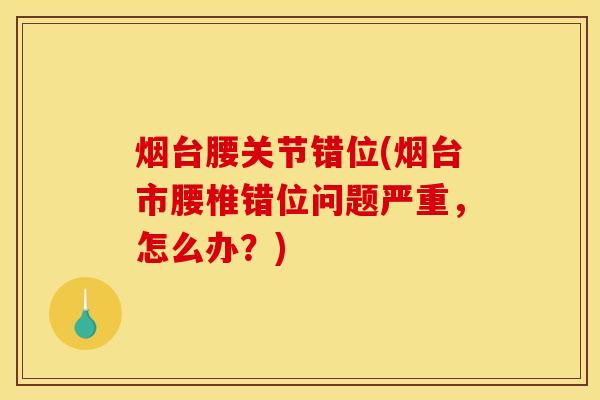 烟台腰关节错位(烟台市腰椎错位问题严重，怎么办？)