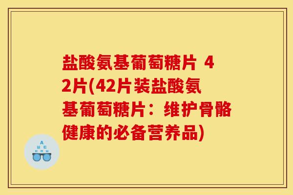 盐酸氨基葡萄糖片 42片(42片装盐酸氨基葡萄糖片：维护骨骼健康的必备营养品)