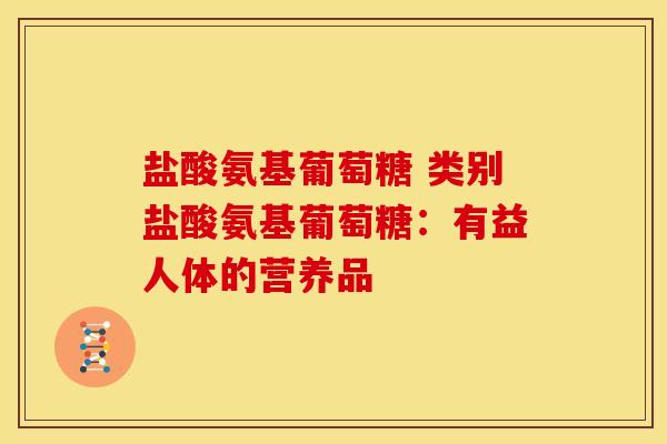 盐酸氨基葡萄糖 类别盐酸氨基葡萄糖：有益人体的营养品