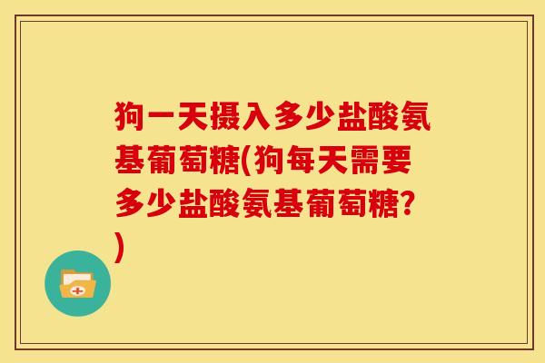 狗一天摄入多少盐酸氨基葡萄糖(狗每天需要多少盐酸氨基葡萄糖？)