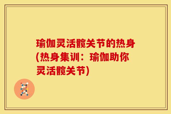 瑜伽灵活髋关节的热身(热身集训：瑜伽助你灵活髋关节)