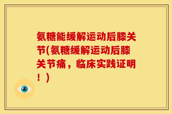氨糖能缓解运动后膝关节(氨糖缓解运动后膝关节痛，临床实践证明！)
