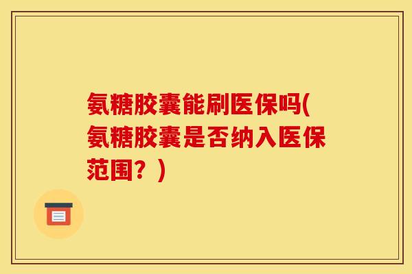氨糖胶囊能刷医保吗(氨糖胶囊是否纳入医保范围？)