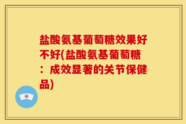 盐酸氨基葡萄糖效果好不好(盐酸氨基葡萄糖：成效显著的关节保健品)