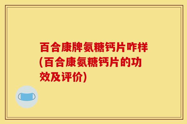 百合康牌氨糖钙片咋样(百合康氨糖钙片的功效及评价) 百合康牌氨糖钙片咋样(百合康氨糖钙片的功效及评价)