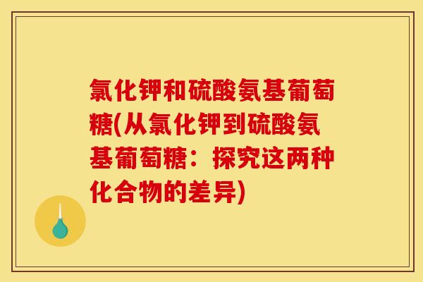 氯化钾和硫酸氨基葡萄糖(从氯化钾到硫酸氨基葡萄糖：探究这两种化合物的差异)