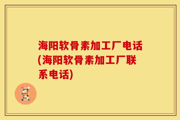 海阳软骨素加工厂电话(海阳软骨素加工厂联系电话)