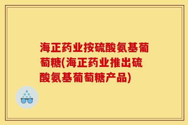 海正药业按硫酸氨基葡萄糖(海正药业推出硫酸氨基葡萄糖产品)