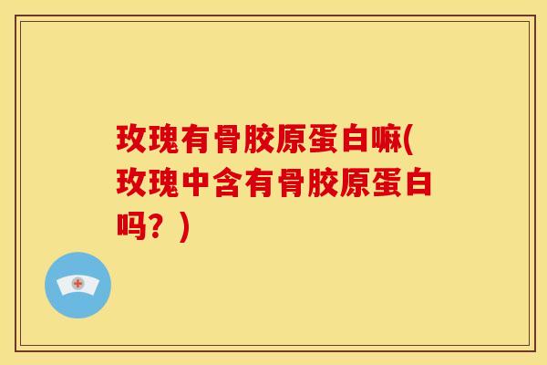 玫瑰有骨胶原蛋白嘛(玫瑰中含有骨胶原蛋白吗？)