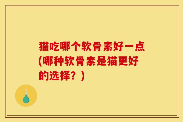 猫吃哪个软骨素好一点(哪种软骨素是猫更好的选择？)