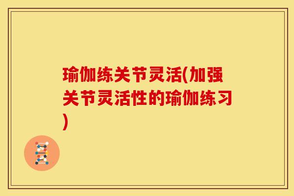 瑜伽练关节灵活(加强关节灵活性的瑜伽练习)
