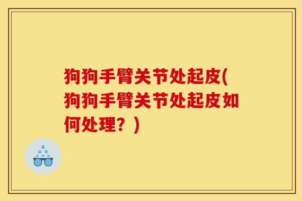 狗狗手臂关节处起皮(狗狗手臂关节处起皮如何处理？)