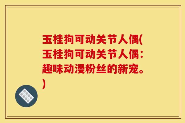 玉桂狗可动关节人偶(玉桂狗可动关节人偶：趣味动漫粉丝的新宠。)