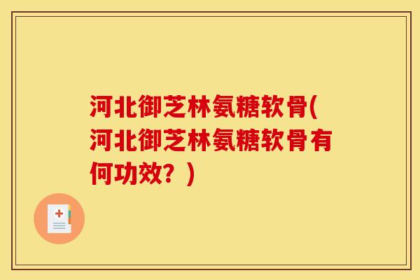 河北御芝林氨糖软骨(河北御芝林氨糖软骨有何功效？)