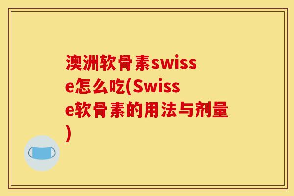 澳洲软骨素swisse怎么吃(Swisse软骨素的用法与剂量)