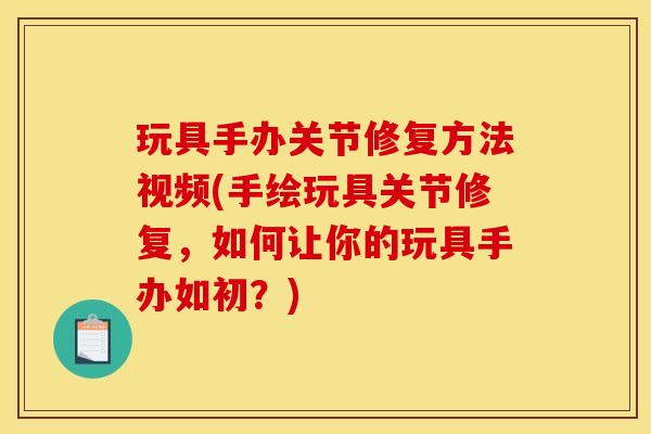 玩具手办关节修复方法视频(手绘玩具关节修复,如何让你的玩具手办如初?) 玩具手办关节修复方法视频(手绘玩具关节修复,如何让你的玩具手办如初?)