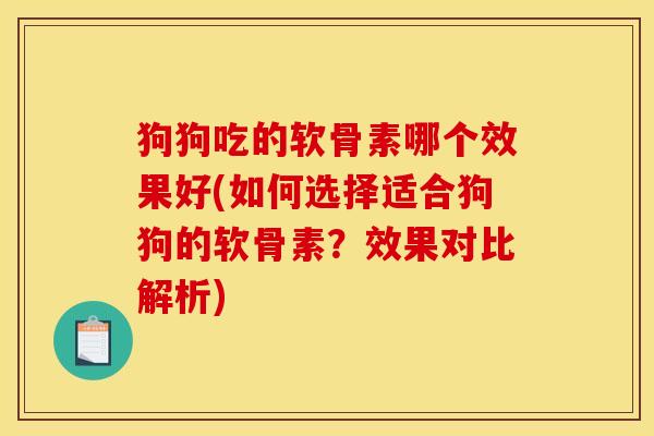 狗狗吃的软骨素哪个效果好(如何选择适合狗狗的软骨素？效果对比解析)