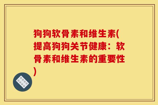 狗狗软骨素和维生素(提高狗狗关节健康：软骨素和维生素的重要性)