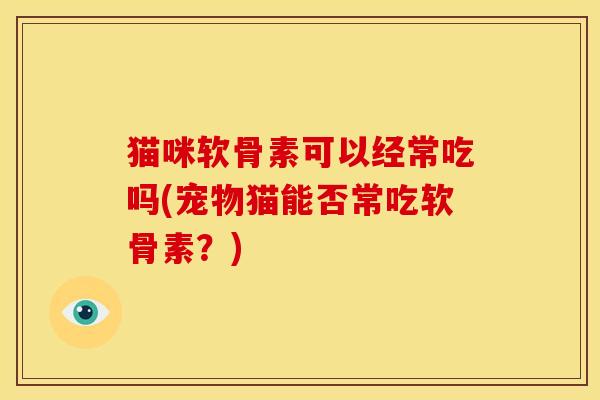 猫咪软骨素可以经常吃吗(宠物猫能否常吃软骨素？)