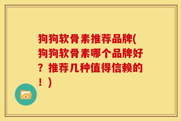狗狗软骨素推荐品牌(狗狗软骨素哪个品牌好？推荐几种值得信赖的！)