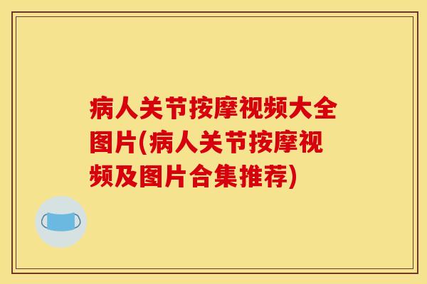 病人关节按摩视频大全图片(病人关节按摩视频及图片合集推荐)