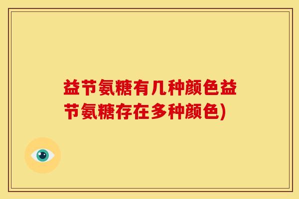 益节氨糖有几种颜色益节氨糖存在多种颜色)