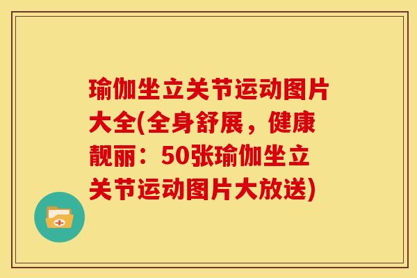 瑜伽坐立关节运动图片大全(全身舒展，健康靓丽：50张瑜伽坐立关节运动图片大放送)