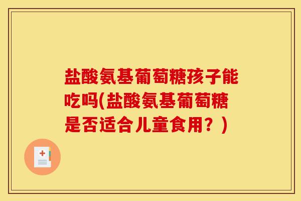 盐酸氨基葡萄糖孩子能吃吗(盐酸氨基葡萄糖是否适合儿童食用？)