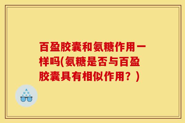 百盈胶囊和氨糖作用一样吗(氨糖是否与百盈胶囊具有相似作用？)