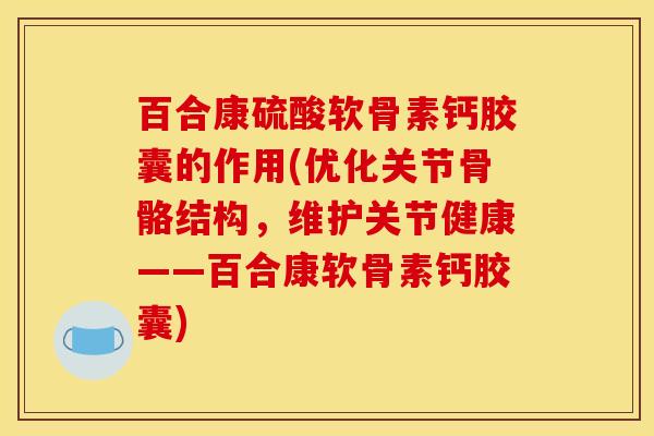 百合康硫酸软骨素钙胶囊的作用(优化关节骨骼结构，维护关节健康——百合康软骨素钙胶囊)